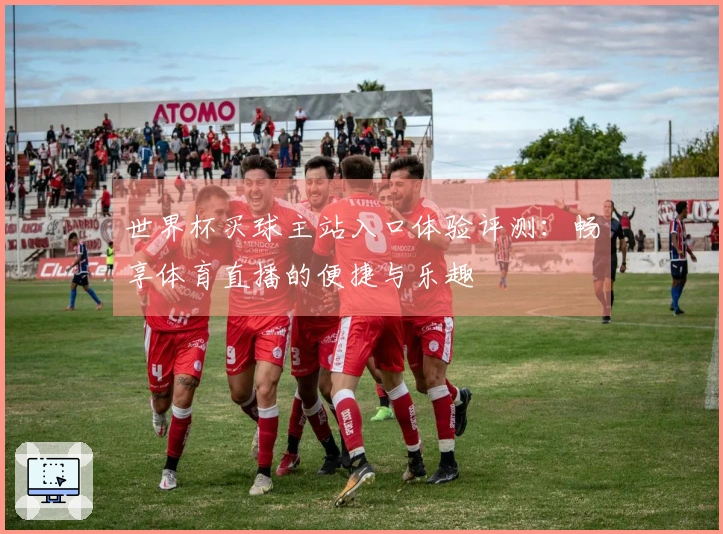 世界杯买球主站入口体验评测:畅享体育直播的便捷与乐趣