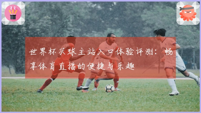 世界杯买球主站入口体验评测：畅享体育直播的便捷与乐趣