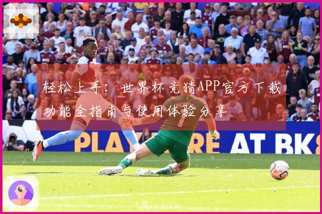 轻松上手：世界杯竞猜APP官方下载功能全指南与使用体验分享