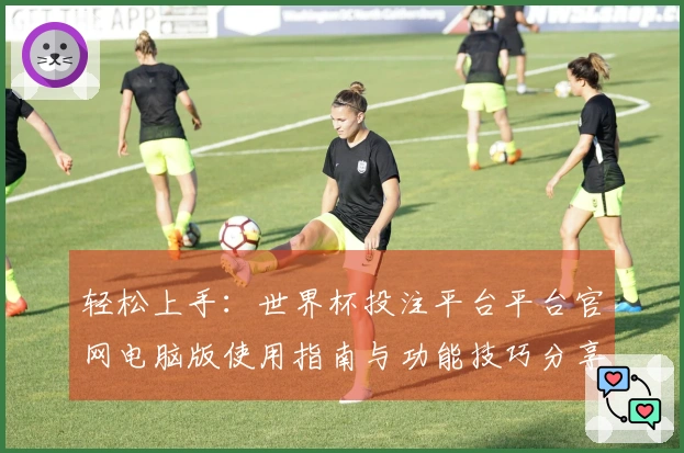 轻松上手：世界杯投注平台平台官网电脑版使用指南与功能技巧分享