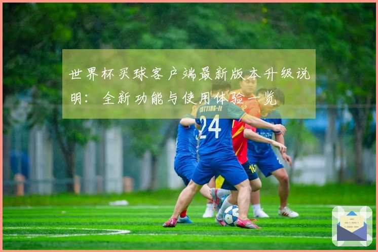 世界杯买球客户端最新版本升级说明：全新功能与使用体验一览