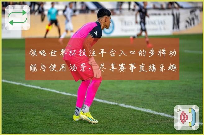 领略世界杯投注平台入口的多样功能与使用场景，尽享赛事直播乐趣