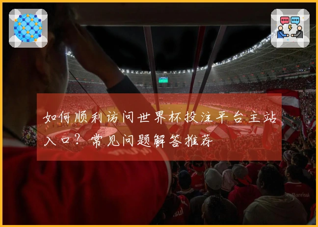 如何顺利访问世界杯投注平台主站入口？常见问题解答推荐