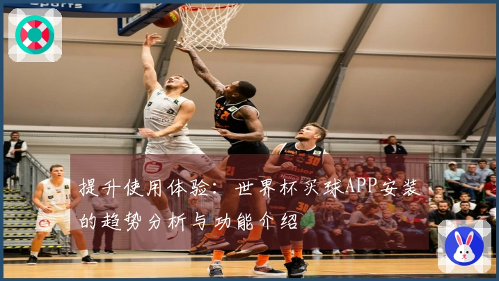 提升使用体验：世界杯买球APP安装的趋势分析与功能介绍