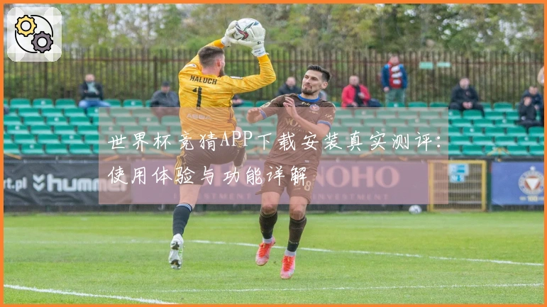 世界杯竞猜APP下载安装真实测评:使用体验与功能详解