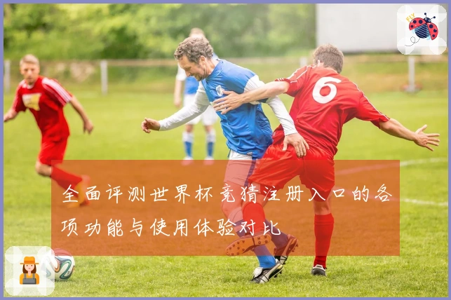 全面评测世界杯竞猜注册入口的各项功能与使用体验对比