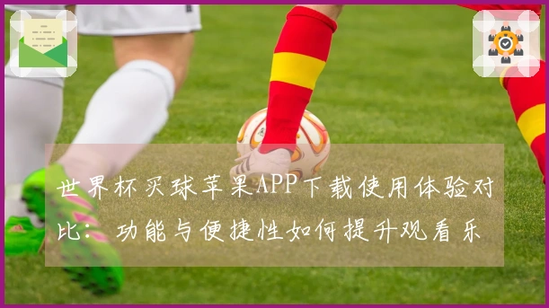 世界杯买球苹果APP下载使用体验对比：功能与便捷性如何提升观看乐趣