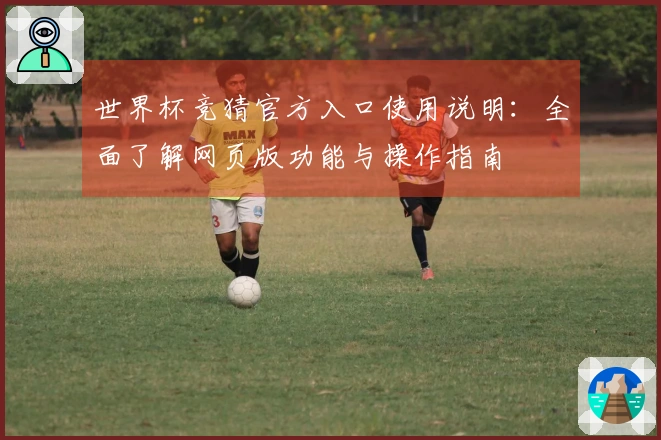 世界杯竞猜官方入口使用说明：全面了解网页版功能与操作指南