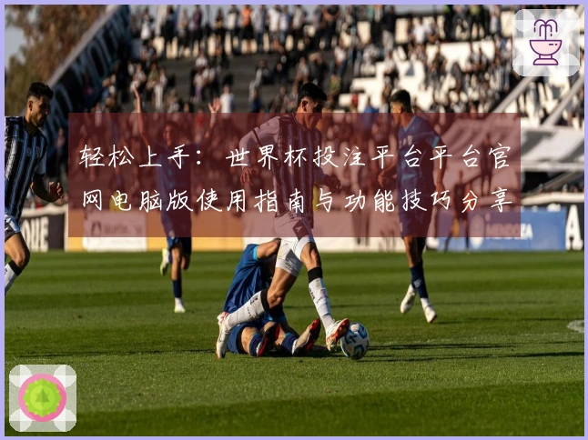轻松上手:世界杯投注平台平台官网电脑版使用指南与功能技巧分享