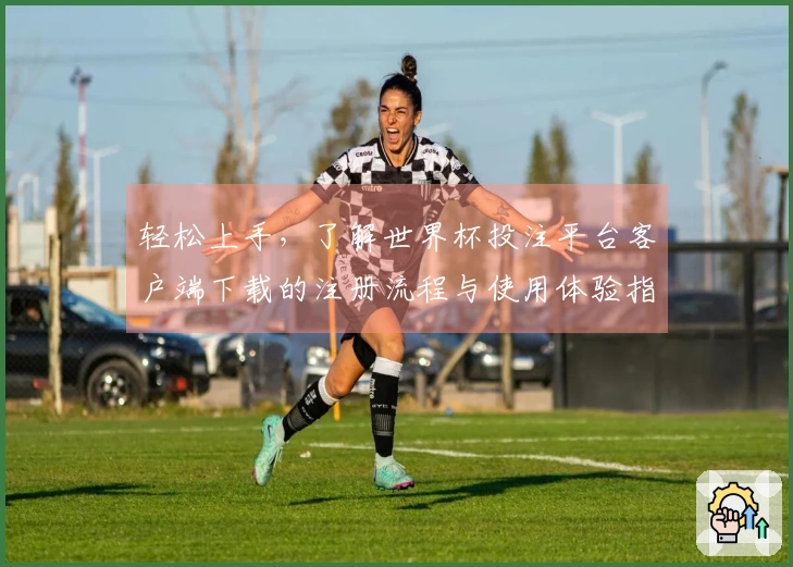 轻松上手,了解世界杯投注平台客户端下载的注册流程与使用体验指南
