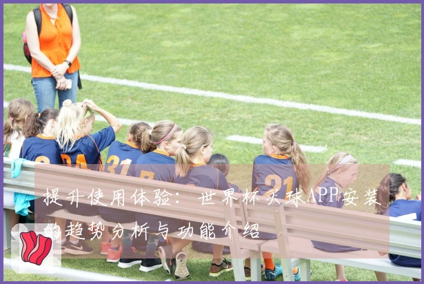 提升使用体验：世界杯买球APP安装的趋势分析与功能介绍
